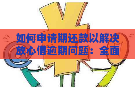 如何申请期还款以解决放心借逾期问题：全面指南和建议