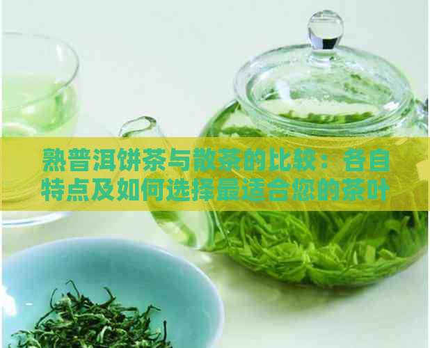 熟普洱饼茶与散茶的比较：各自特点及如何选择最适合您的茶叶