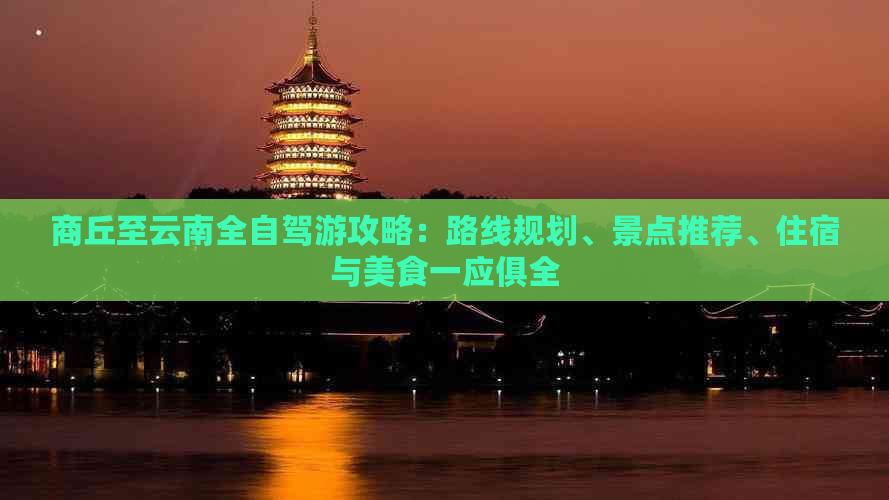 商丘至云南全自驾游攻略：路线规划、景点推荐、住宿与美食一应俱全