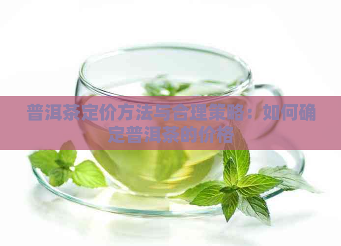 普洱茶定价方法与合理策略：如何确定普洱茶的价格