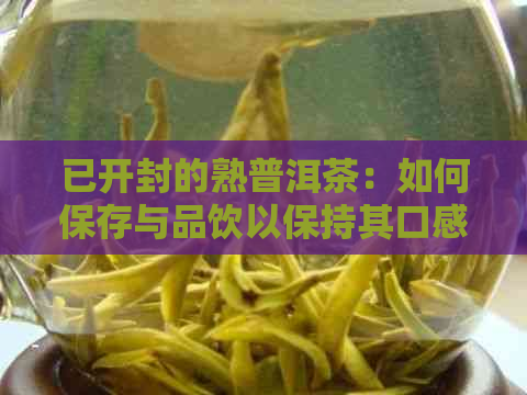 已开封的熟普洱茶：如何保存与品饮以保持其口感和品质？