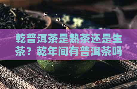 乾普洱茶是熟茶还是生茶？乾年间有普洱茶吗？大清乾御制普洱茶。