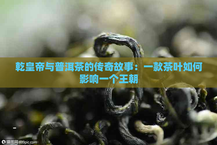 乾皇帝与普洱茶的传奇故事：一款茶叶如何影响一个王朝