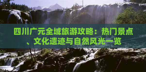 四川广元全域旅游攻略：热门景点、文化遗迹与自然风光一览