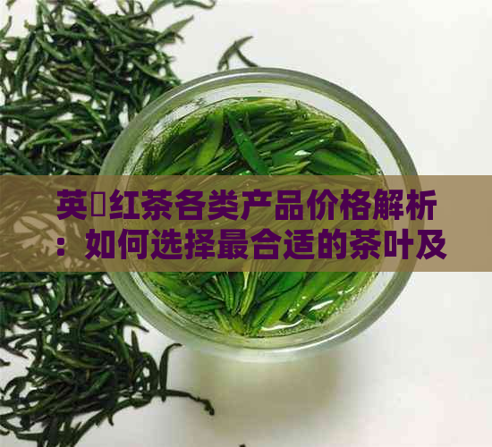 英徳红茶各类产品价格解析：如何选择最合适的茶叶及价格比较