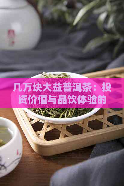 几万块大益普洱茶：投资价值与品饮体验的完美结合