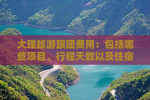 大理旅游跟团费用：包括哪些项目、行程天数以及住宿和餐饮标准等详细信息