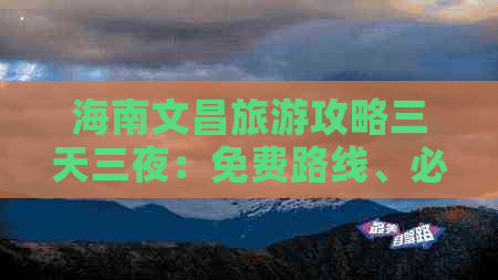 海南文昌旅游攻略三天三夜：免费路线、必去景点与自由行游玩攻略