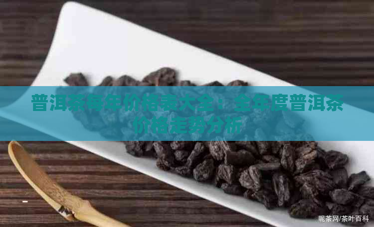 普洱茶每年价格表大全：全年度普洱茶价格走势分析