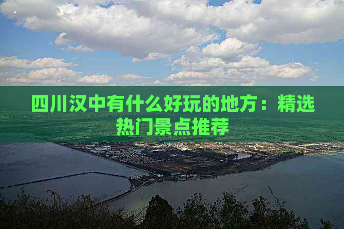 四川汉中有什么好玩的地方：精选热门景点推荐