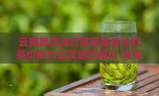 云南凤庆滇红茶蜜香金丝红茶价格大全及最新报价-京东红茶批发