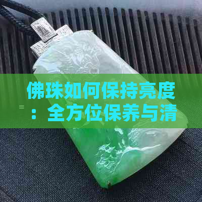 佛珠如何保持亮度：全方位保养与清洁技巧，让你的佛珠熠熠生辉