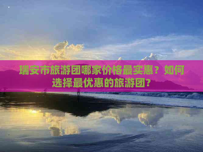 瑞安市旅游团哪家价格最实惠？如何选择更优惠的旅游团？