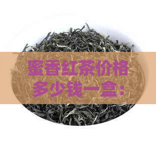 蜜香红茶价格多少钱一盒：探究每盒与每斤的茶叶价格差异