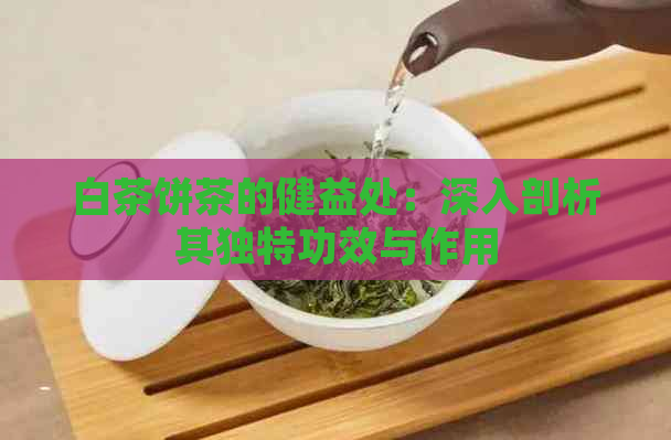 白茶饼茶的健益处：深入剖析其独特功效与作用