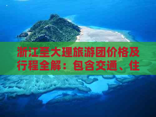 浙江至大理旅游团价格及行程全解：包含交通、住宿、景点门票等全方位信息