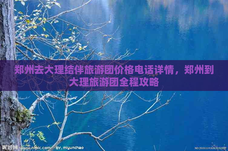 郑州去大理结伴旅游团价格电话详情，郑州到大理旅游团全程攻略