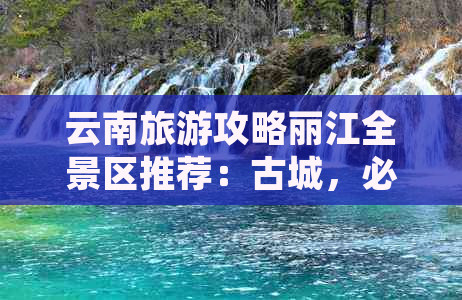 云南旅游攻略丽江全景区推荐：古城，必游景点一览