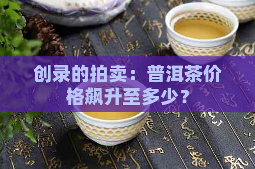 创录的拍卖：普洱茶价格飙升至多少？