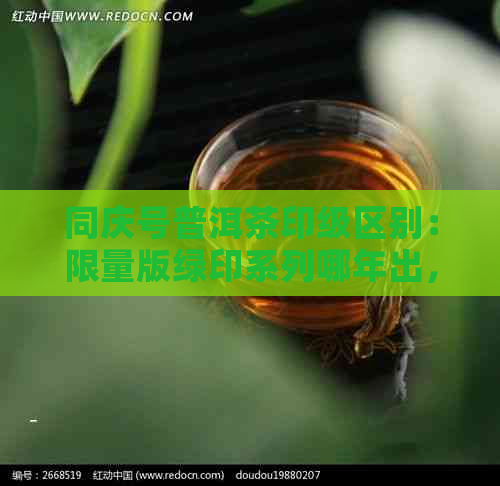 同庆号普洱茶印级区别：限量版绿印系列哪年出，价格1736元。