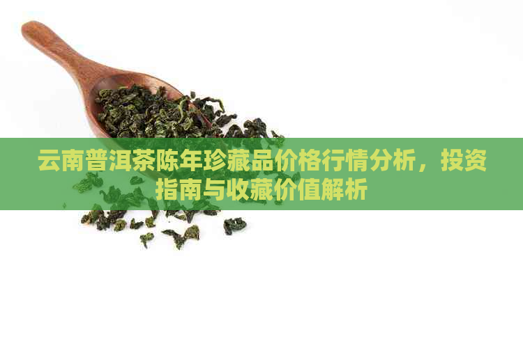 云南普洱茶陈年珍藏品价格行情分析，投资指南与收藏价值解析