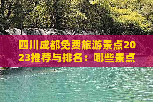 四川成都免费旅游景点2023推荐与排名：哪些景点值得一去？