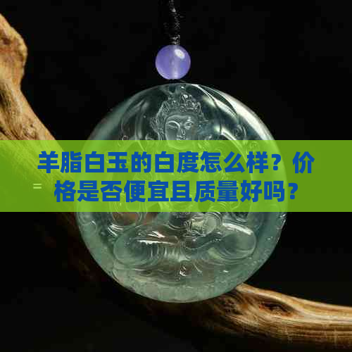 羊脂白玉的白度怎么样？价格是否便宜且质量好吗？