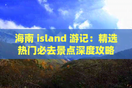 海南 island 游记：精选热门必去景点深度攻略推荐