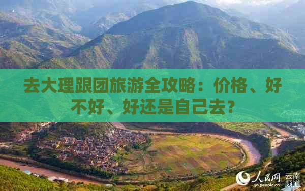 去大理跟团旅游全攻略：价格、好不好、好还是自己去？