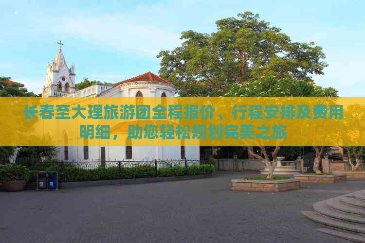 长春至大理旅游团全程报价、行程安排及费用明细，助您轻松规划完美之旅