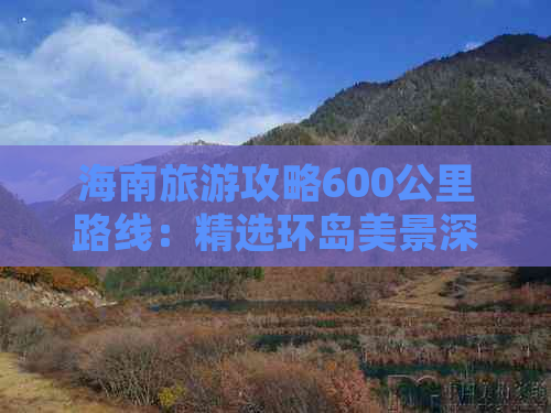 海南旅游攻略600公里路线：精选环岛美景深度游推荐