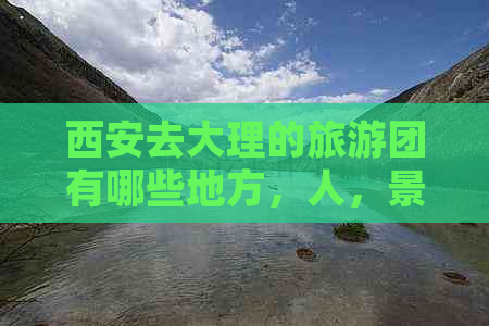 西安去大理的旅游团有哪些地方，人，景点，攻略与报价