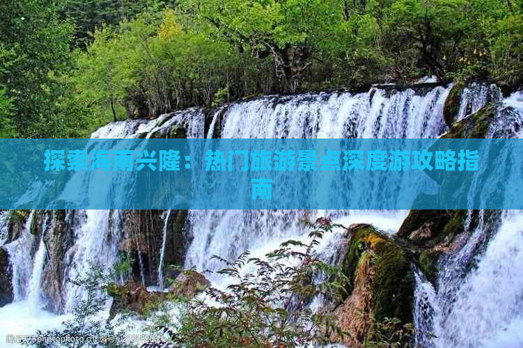 探索海南兴隆：热门旅游景点深度游攻略指南