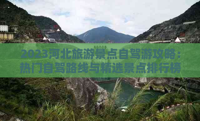 2023河北旅游景点自驾游攻略：热门自驾路线与精选景点排行榜