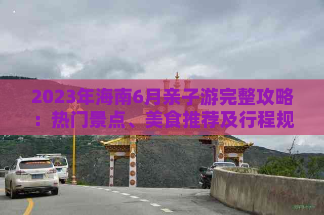 2023年海南6月亲子游完整攻略：热门景点、美食推荐及行程规划指南