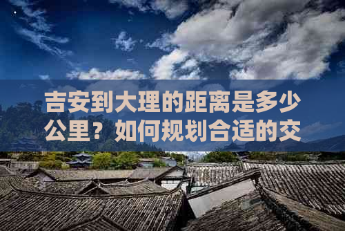 吉安到大理的距离是多少公里？如何规划合适的交通方式前往？