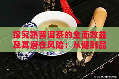 探究熟普洱茶的全面效益及其潜在风险：从健到品饮的深度解析