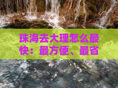 珠海去大理怎么最快：最方便、最省钱、最快到达的路线及开车时间