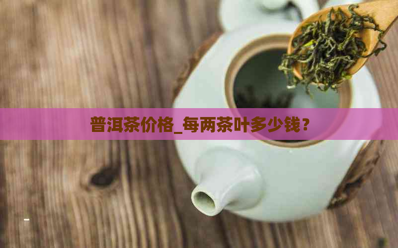 普洱茶价格_每两茶叶多少钱？