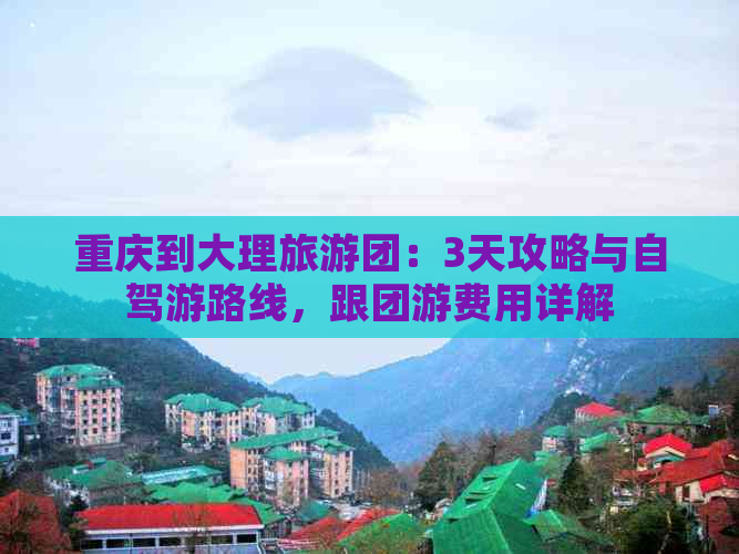 重庆到大理旅游团：3天攻略与自驾游路线，跟团游费用详解