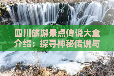 四川旅游景点传说大全介绍：探寻神秘传说与美丽风光