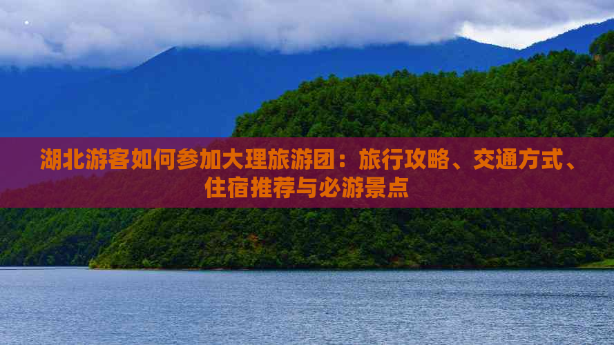 湖北游客如何参加大理旅游团：旅行攻略、交通方式、住宿推荐与必游景点