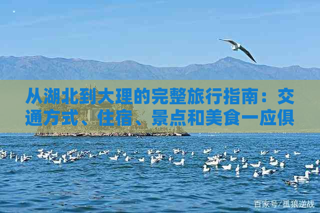 从湖北到大理的完整旅行指南：交通方式、住宿、景点和美食一应俱全