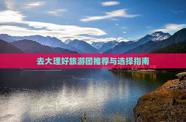 去大理好旅游团推荐与选择指南