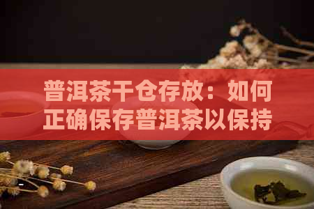 普洱茶干仓存放：如何正确保存普洱茶以保持其品质和风味？