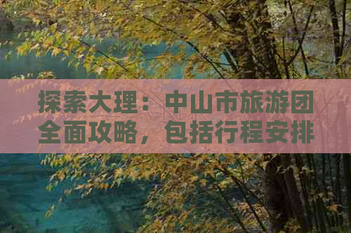 探索大理：中山市旅游团全面攻略，包括行程安排、住宿、餐饮及景点推荐