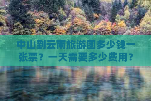 中山到云南旅游团多少钱一张票？一天需要多少费用？