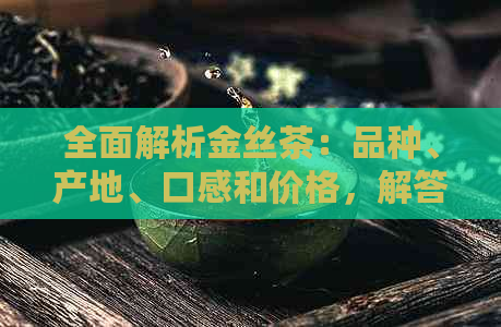 全面解析金丝茶：品种、产地、口感和价格，解答您所有疑问