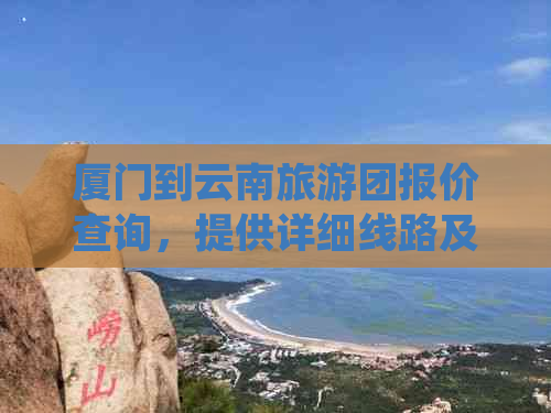 厦门到云南旅游团报价查询，提供详细线路及费用信息。