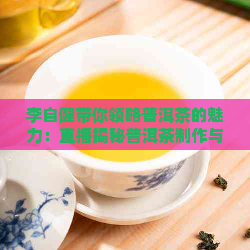 李自健带你领略普洱茶的魅力：直播揭秘普洱茶制作与品鉴之道